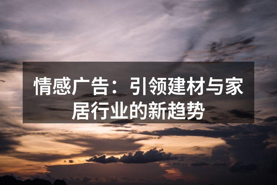 情感广告：引领建材与家居行业的新趋势