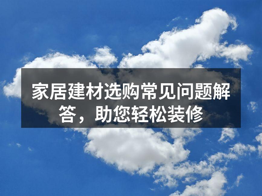 家居建材选购常见问题解答，助您轻松装修